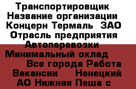 Транспортировщик › Название организации ­ Концерн Термаль, ЗАО › Отрасль предприятия ­ Автоперевозки › Минимальный оклад ­ 17 000 - Все города Работа » Вакансии   . Ненецкий АО,Нижняя Пеша с.